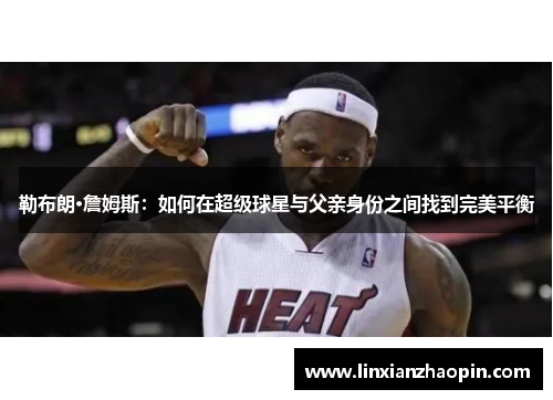 勒布朗·詹姆斯：如何在超级球星与父亲身份之间找到完美平衡