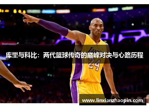 库里与科比:两代篮球传奇的巅峰对决与心路历程 库里与科比:两代篮球传奇的巅峰对决与心路历程