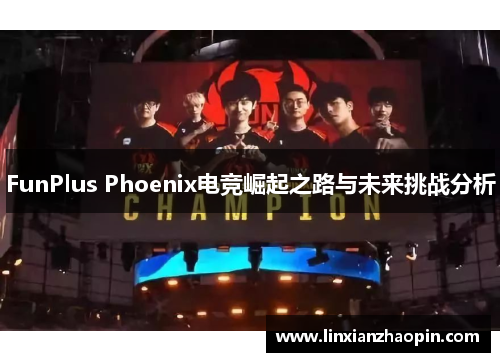 FunPlus Phoenix电竞崛起之路与未来挑战分析 FunPlus Phoenix电竞崛起之路与未来挑战分析