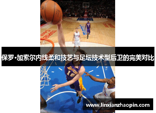 保罗·加索尔内线柔和技艺与足坛技术型后卫的完美对比