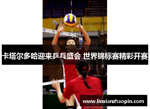 卡塔尔多哈迎来乒乓盛会 世界锦标赛精彩开赛