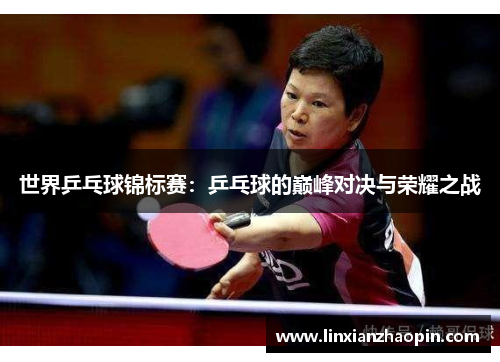 世界乒乓球锦标赛:乒乓球的巅峰对决与荣耀之战 世界乒乓球锦标赛:乒乓球的巅峰对决与荣耀之战