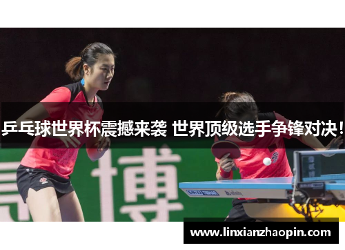 乒乓球世界杯震撼来袭 世界顶级选手争锋对决！