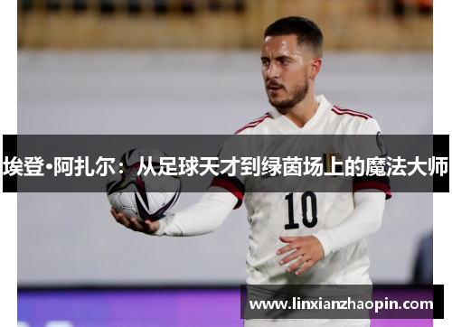 埃登·阿扎尔：从足球天才到绿茵场上的魔法大师