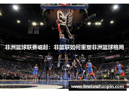 非洲篮球联赛崛起：非篮联如何重塑非洲篮球格局