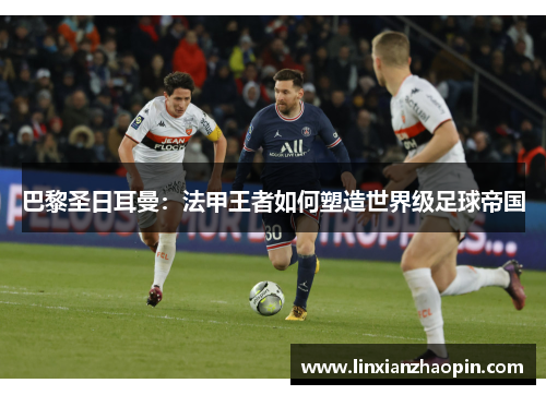 巴黎圣日耳曼：法甲王者如何塑造世界级足球帝国