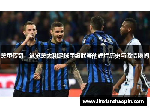 意甲传奇：纵览意大利足球甲级联赛的辉煌历史与激情瞬间