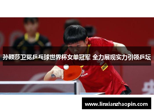 孙颖莎卫冕乒乓球世界杯女单冠军 全力展现实力引领乒坛 孙颖莎卫冕乒乓球世界杯女单冠军 全力展现实力引领乒坛