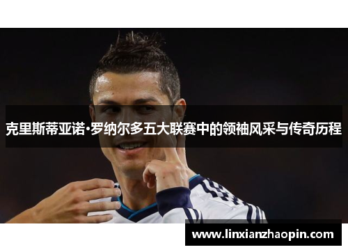 克里斯蒂亚诺·罗纳尔多五大联赛中的领袖风采与传奇历程