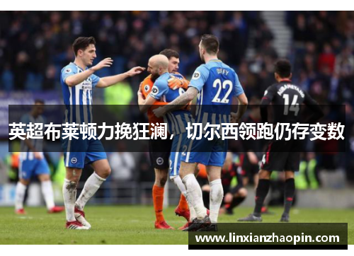 英超布莱顿力挽狂澜，切尔西领跑仍存变数
