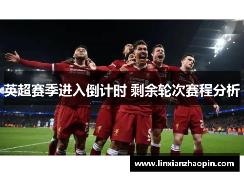 英超赛季进入倒计时 剩余轮次赛程分析