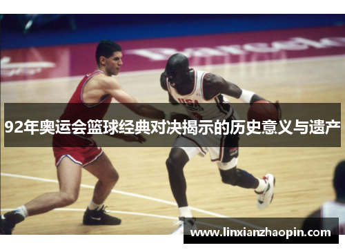 92年奥运会篮球经典对决揭示的历史意义与遗产