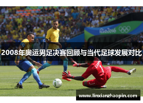 2008年奥运男足决赛回顾与当代足球发展对比