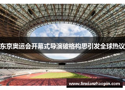 东京奥运会开幕式导演破格构思引发全球热议