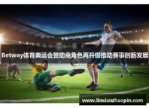 Betway体育奥运会赞助商角色再升级推动赛事创新发展