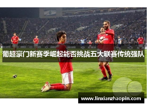 葡超豪门新赛季崛起能否挑战五大联赛传统强队